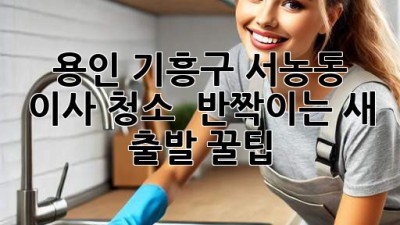 ✨ 용인 기흥구 서농동 이사 청소, ✨ 반짝이는 새 출발 꿀팁! 🏡