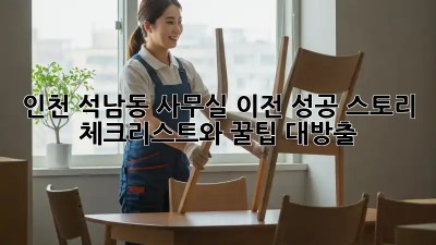 인천 석남동 사무실 이전 성공 스토리: 체크리스트와 꿀팁 대방출!